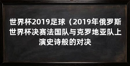 世界杯2019足球(2019年俄罗斯世界杯决赛法国队与克罗地亚队上演史诗般的对决