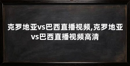 克罗地亚vs巴西直播视频,克罗地亚vs巴西直播视频高清