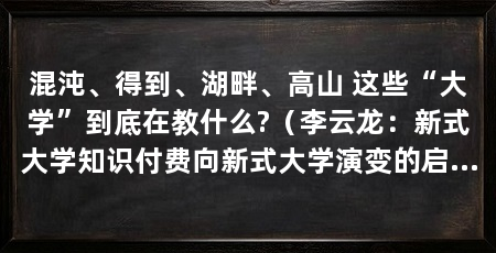 混沌、得到、湖畔、高山 这些“大学”到底在教什么?(李云龙:新式大学知识付费向新式大学演变的启发