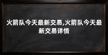 火箭队今天最新交易,火箭队今天最新交易详情