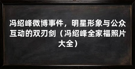 冯绍峰微博事件，明星形象与公众互动的双刃剑（冯绍峰全家福照片大全）