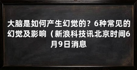 大脑是如何产生幻觉的？6种常见的幻觉及影响（新浪科技讯北京时间6月9日消息