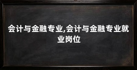 会计与金融专业,会计与金融专业就业岗位