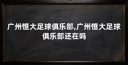 广州恒大足球俱乐部,广州恒大足球俱乐部还在吗