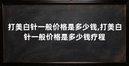 打美白针一般价格是多少钱,打美白针一般价格是多少钱疗程