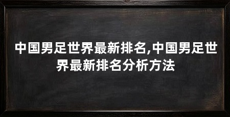 中国男足世界最新排名,中国男足世界最新排名分析方法