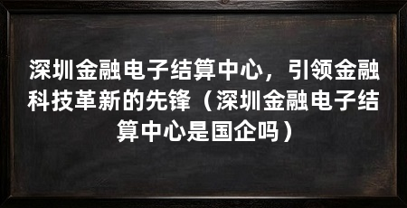 深圳金融电子结算中心,引领金融科技革新的先锋(深圳金融电子结算中心是国企吗)