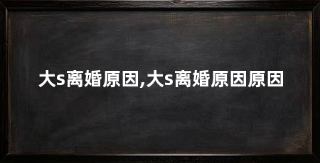 大s离婚原因,大s离婚原因原因