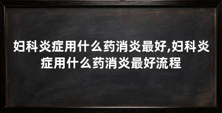 妇科炎症用什么药消炎最好,妇科炎症用什么药消炎最好流程