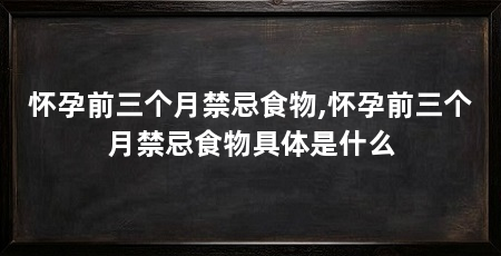 怀孕前三个月禁忌食物,怀孕前三个月禁忌食物具体是什么