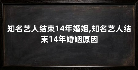 知名艺人结束14年婚姻,知名艺人结束14年婚姻原因