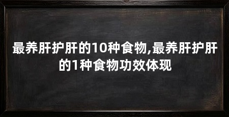 最养肝护肝的10种食物,最养肝护肝的1种食物功效体现