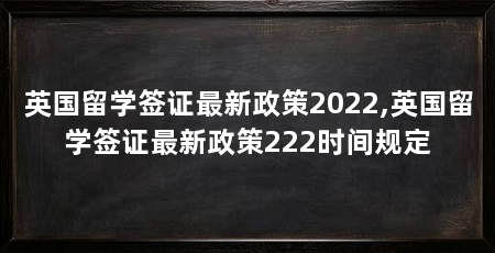 英国留学签证最新政策2022,英国留学签证最新政策222时间规定