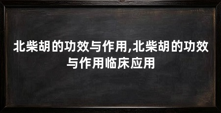 北柴胡的功效与作用,北柴胡的功效与作用临床应用