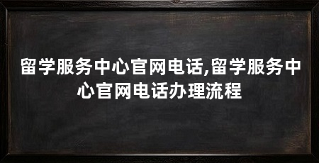 留学服务中心官网电话,留学服务中心官网电话办理流程
