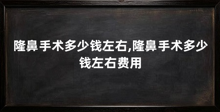 隆鼻手术多少钱左右,隆鼻手术多少钱左右费用