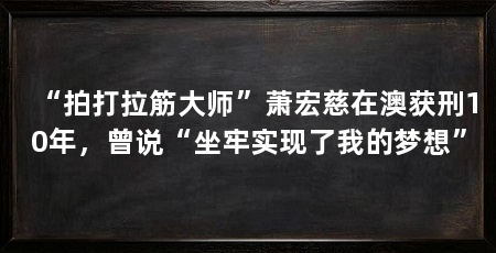 “拍打拉筋大师”萧宏慈在澳获刑10年,曾说“坐牢实现了我的梦想”