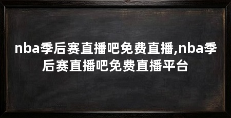 nba季后赛直播吧免费直播,nba季后赛直播吧免费直播平台