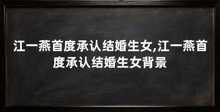 江一燕首度承认结婚生女,江一燕首度承认结婚生女背景