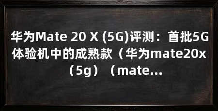 华为Mate 20 X (5G)评测：首批5G体验机中的成熟款（华为mate20x（5g）（mate20x（5g）的优势