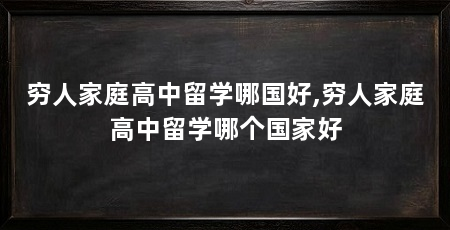 穷人家庭高中留学哪国好,穷人家庭高中留学哪个国家好