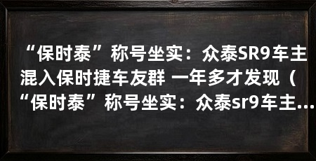 “保时泰”称号坐实:众泰SR9车主混入保时捷车友群 一年多才发现(“保时泰”称号坐实:众泰sr9车主混入保时捷车友群一年多才发现