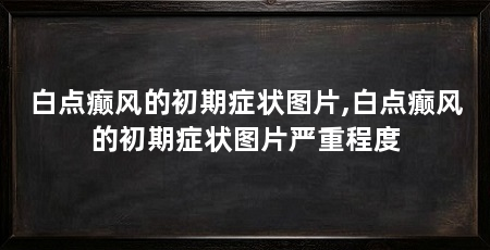 白点癫风的初期症状图片,白点癫风的初期症状图片严重程度