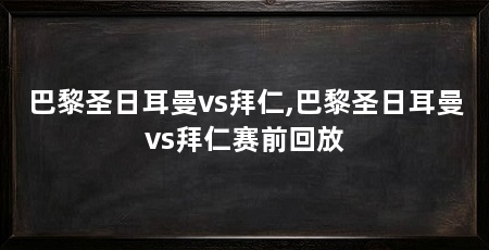 巴黎圣日耳曼vs拜仁,巴黎圣日耳曼vs拜仁赛前回放
