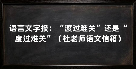 语言文字报：“渡过难关”还是“度过难关”（杜老师语文信箱）