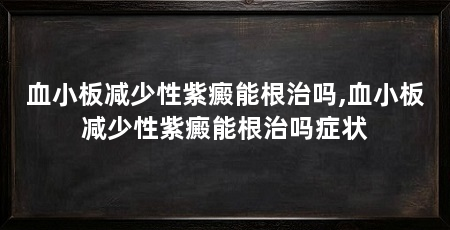 血小板减少性紫癜能根治吗,血小板减少性紫癜能根治吗症状
