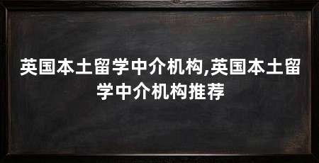 英国本土留学中介机构,英国本土留学中介机构推荐