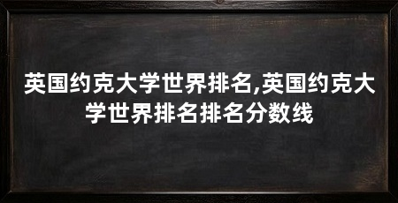 英国约克大学世界排名,英国约克大学世界排名排名分数线
