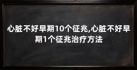 心脏不好早期10个征兆,心脏不好早期1个征兆治疗方法