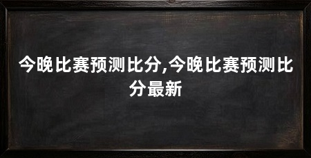今晚比赛预测比分,今晚比赛预测比分最新