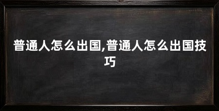 普通人怎么出国,普通人怎么出国技巧