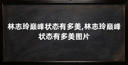 林志玲巅峰状态有多美,林志玲巅峰状态有多美图片