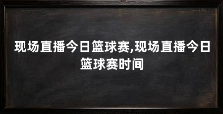 现场直播今日篮球赛,现场直播今日篮球赛时间
