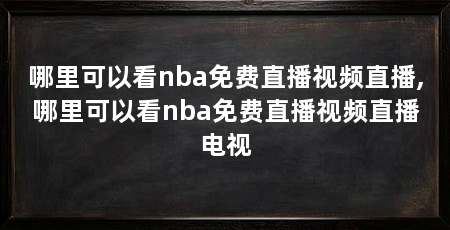 哪里可以看nba免费直播视频直播,哪里可以看nba免费直播视频直播电视