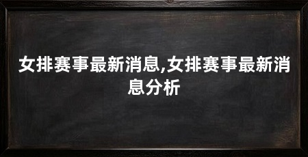 女排赛事最新消息,女排赛事最新消息分析