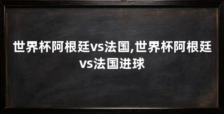 世界杯阿根廷vs法国,世界杯阿根廷vs法国进球