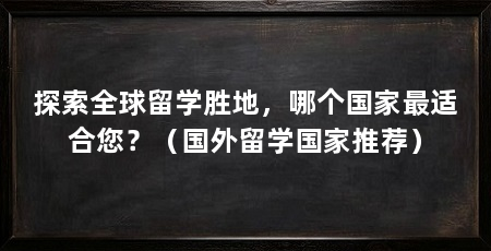 探索全球留学胜地,哪个国家最适合您?(国外留学国家推荐)