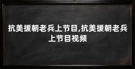 抗美援朝老兵上节目,抗美援朝老兵上节目视频