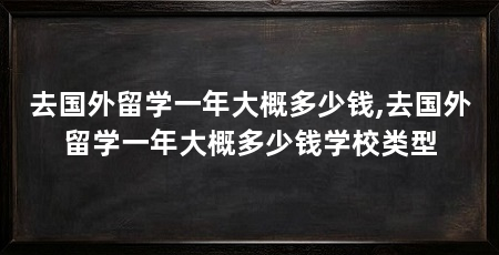 去国外留学一年大概多少钱,去国外留学一年大概多少钱学校类型