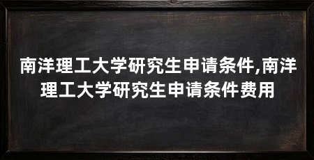 南洋理工大学研究生申请条件,南洋理工大学研究生申请条件费用