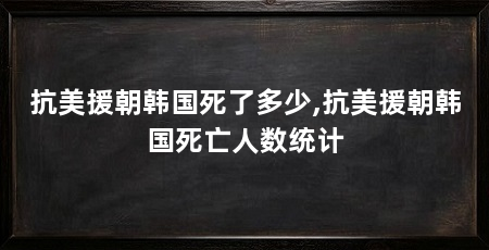 抗美援朝韩国死了多少,抗美援朝韩国死亡人数统计