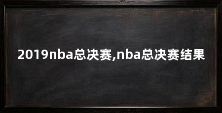 2019nba总决赛,nba总决赛结果
