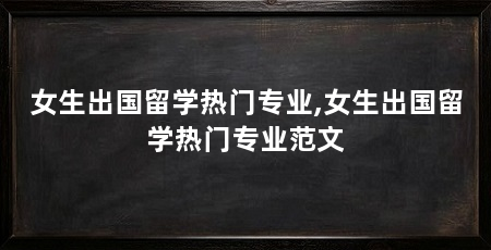 女生出国留学热门专业,女生出国留学热门专业范文