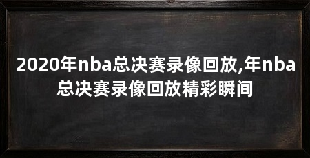 2020年nba总决赛录像回放,年nba总决赛录像回放精彩瞬间