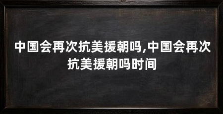 中国会再次抗美援朝吗,中国会再次抗美援朝吗时间