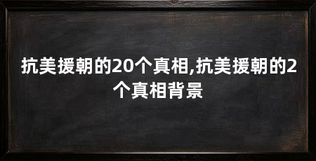 抗美援朝的20个真相,抗美援朝的2个真相背景